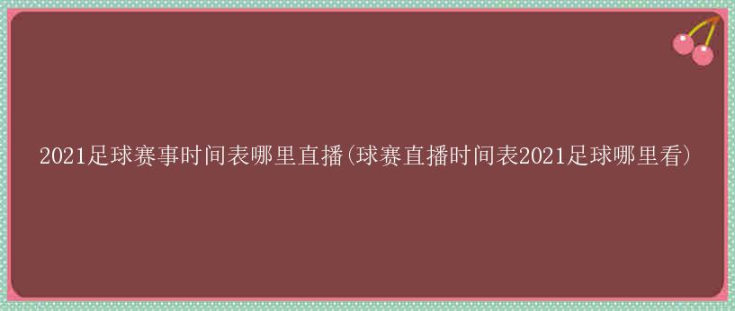 2021足球赛事时间表哪里直播(球赛直播时间表2021足球哪里看)